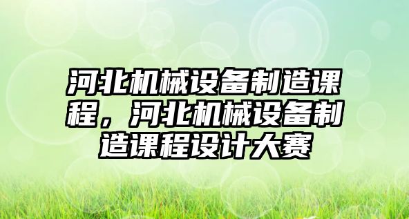 河北機(jī)械設(shè)備制造課程，河北機(jī)械設(shè)備制造課程設(shè)計(jì)大賽