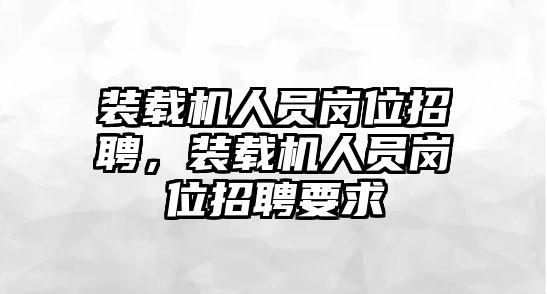 裝載機人員崗位招聘，裝載機人員崗位招聘要求