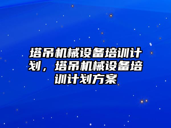 塔吊機械設備培訓計劃，塔吊機械設備培訓計劃方案