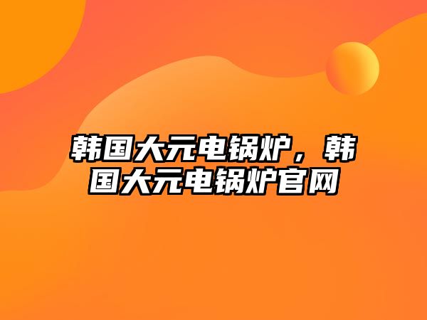 韓國大元電鍋爐，韓國大元電鍋爐官網(wǎng)