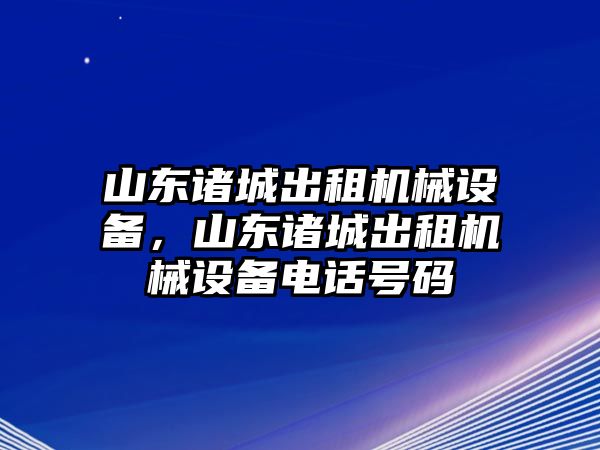 山東諸城出租機(jī)械設(shè)備，山東諸城出租機(jī)械設(shè)備電話號(hào)碼