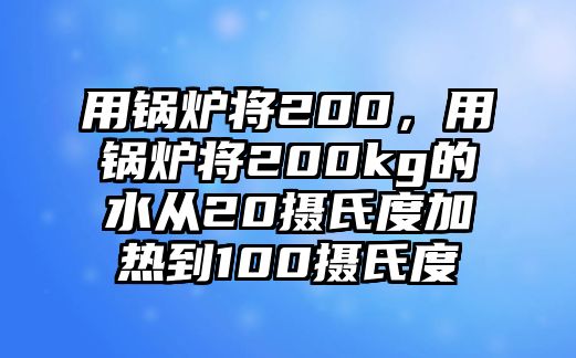 用鍋爐將200，用鍋爐將200kg的水從20攝氏度加熱到100攝氏度