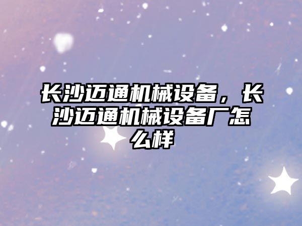 長沙邁通機械設備，長沙邁通機械設備廠怎么樣