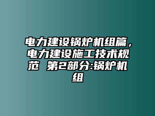 電力建設(shè)鍋爐機(jī)組篇，電力建設(shè)施工技術(shù)規(guī)范 第2部分:鍋爐機(jī)組