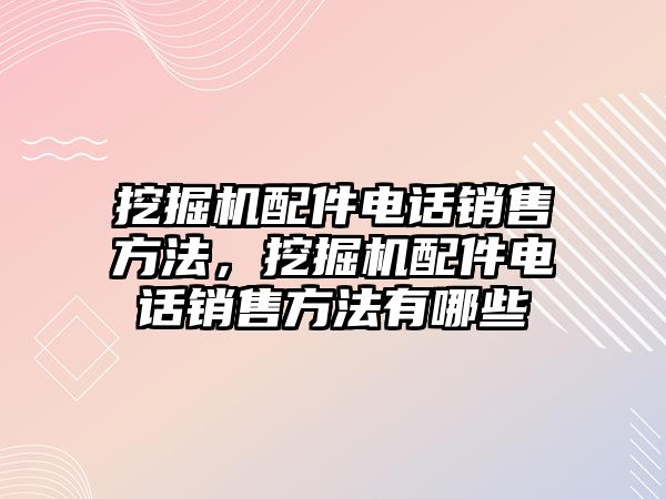 挖掘機(jī)配件電話銷售方法，挖掘機(jī)配件電話銷售方法有哪些