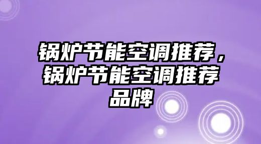 鍋爐節(jié)能空調(diào)推薦，鍋爐節(jié)能空調(diào)推薦品牌