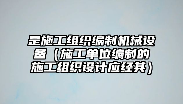 是施工組織編制機械設(shè)備（施工單位編制的施工組織設(shè)計應(yīng)經(jīng)其）