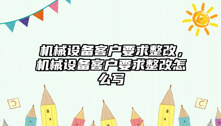 機械設備客戶要求整改，機械設備客戶要求整改怎么寫