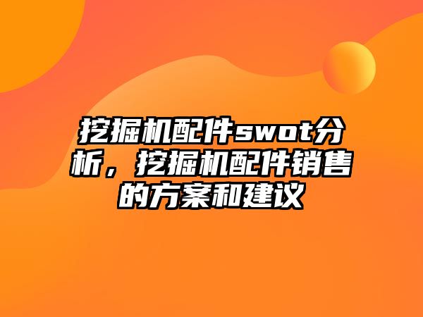 挖掘機(jī)配件swot分析，挖掘機(jī)配件銷售的方案和建議