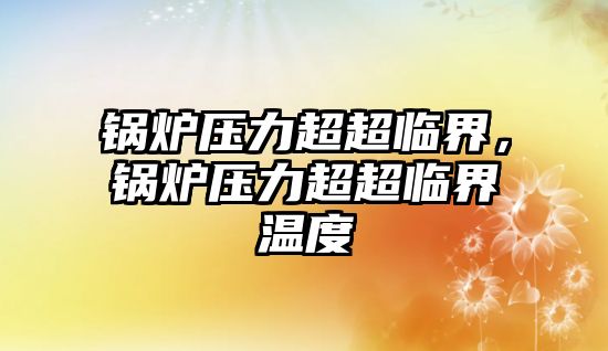 鍋爐壓力超超臨界，鍋爐壓力超超臨界溫度