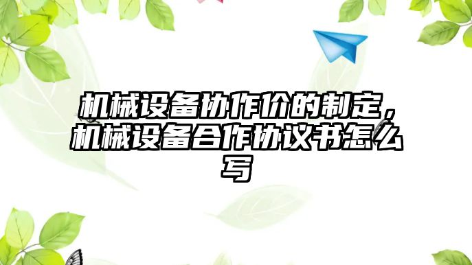 機械設(shè)備協(xié)作價的制定，機械設(shè)備合作協(xié)議書怎么寫