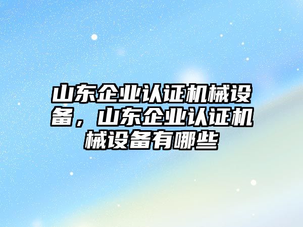 山東企業(yè)認證機械設備，山東企業(yè)認證機械設備有哪些