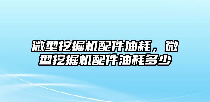 微型挖掘機(jī)配件油耗，微型挖掘機(jī)配件油耗多少