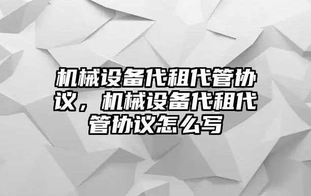 機(jī)械設(shè)備代租代管協(xié)議，機(jī)械設(shè)備代租代管協(xié)議怎么寫