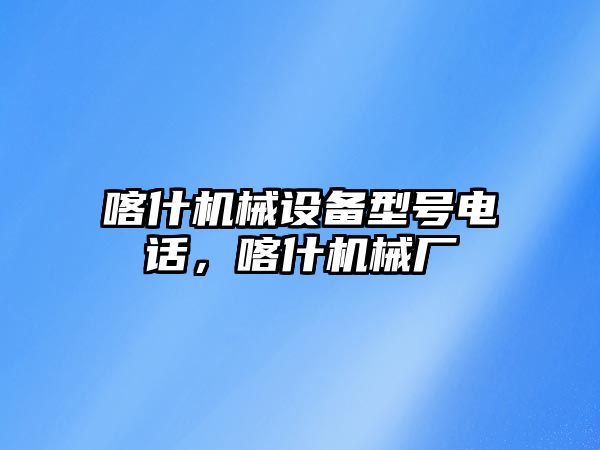 喀什機械設備型號電話，喀什機械廠