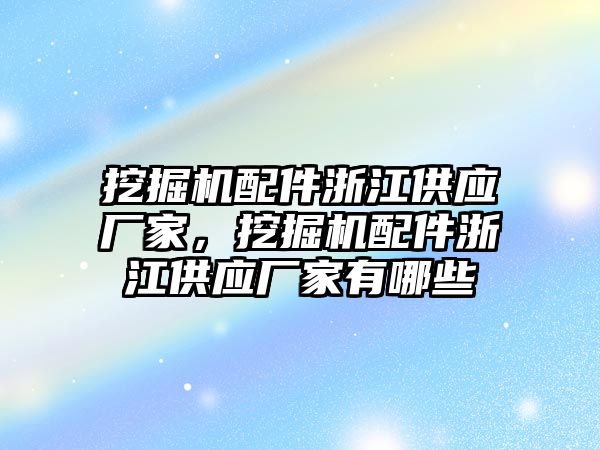 挖掘機配件浙江供應廠家，挖掘機配件浙江供應廠家有哪些