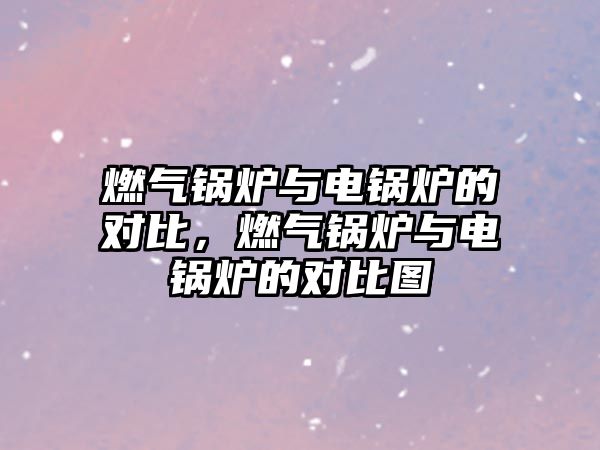 燃?xì)忮仩t與電鍋爐的對比，燃?xì)忮仩t與電鍋爐的對比圖