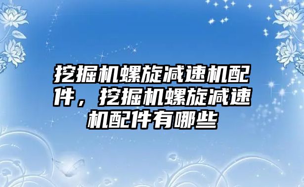 挖掘機螺旋減速機配件，挖掘機螺旋減速機配件有哪些