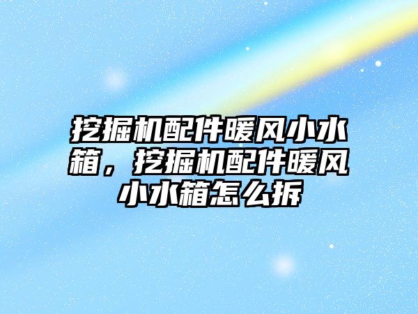 挖掘機配件暖風(fēng)小水箱，挖掘機配件暖風(fēng)小水箱怎么拆