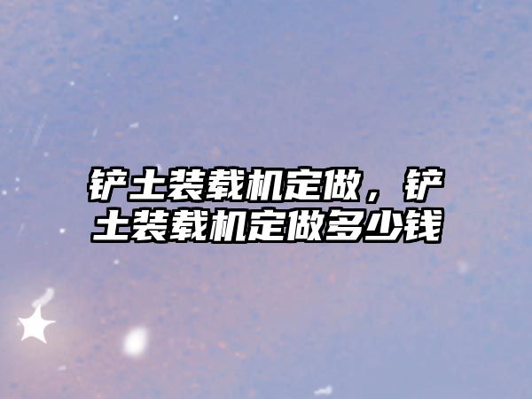 鏟土裝載機(jī)定做，鏟土裝載機(jī)定做多少錢