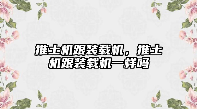 推土機跟裝載機，推土機跟裝載機一樣嗎