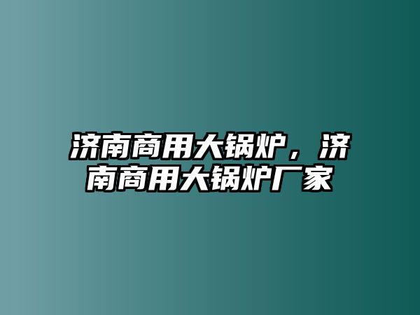 濟(jì)南商用大鍋爐，濟(jì)南商用大鍋爐廠家