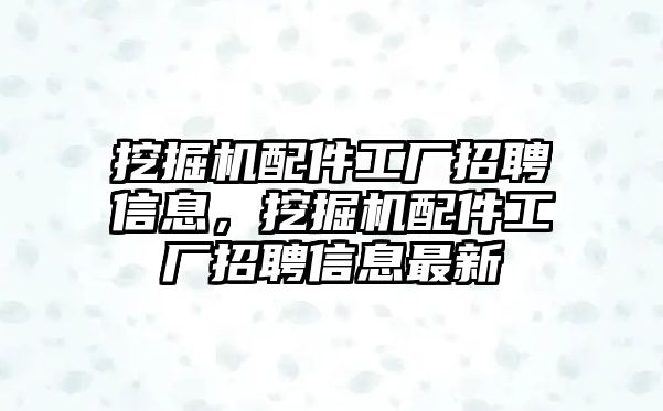 挖掘機(jī)配件工廠招聘信息，挖掘機(jī)配件工廠招聘信息最新