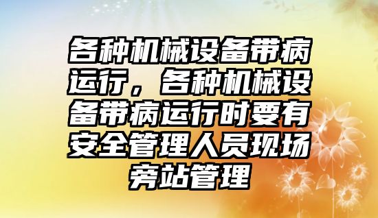 各種機械設(shè)備帶病運行，各種機械設(shè)備帶病運行時要有安全管理人員現(xiàn)場旁站管理