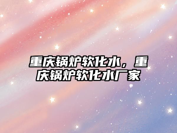 重慶鍋爐軟化水，重慶鍋爐軟化水廠家