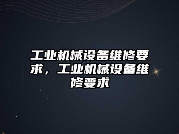 工業(yè)機械設(shè)備維修要求，工業(yè)機械設(shè)備維修要求