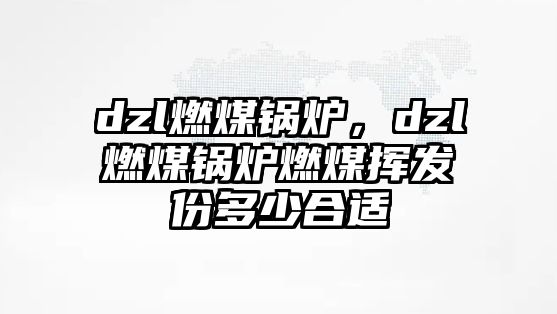 dzl燃煤鍋爐，dzl燃煤鍋爐燃煤揮發(fā)份多少合適