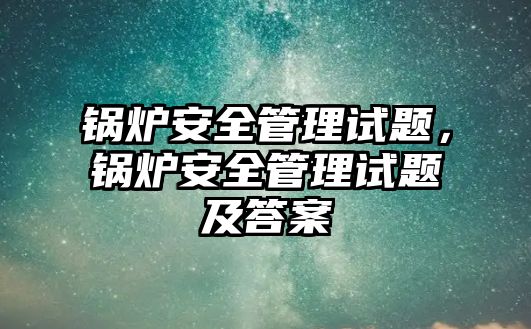 鍋爐安全管理試題，鍋爐安全管理試題及答案