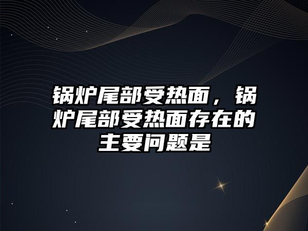 鍋爐尾部受熱面，鍋爐尾部受熱面存在的主要問題是