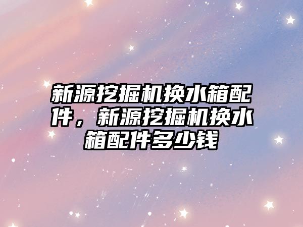 新源挖掘機換水箱配件，新源挖掘機換水箱配件多少錢