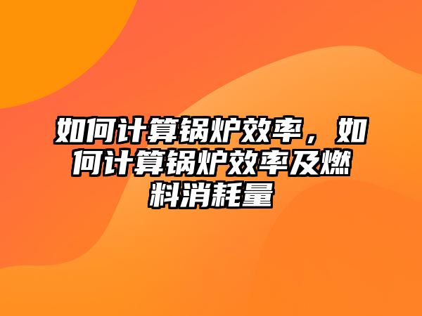 如何計算鍋爐效率，如何計算鍋爐效率及燃料消耗量