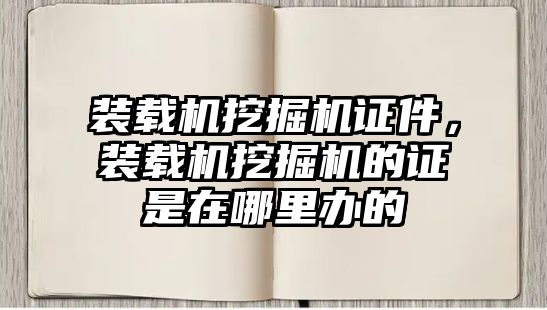 裝載機(jī)挖掘機(jī)證件，裝載機(jī)挖掘機(jī)的證是在哪里辦的