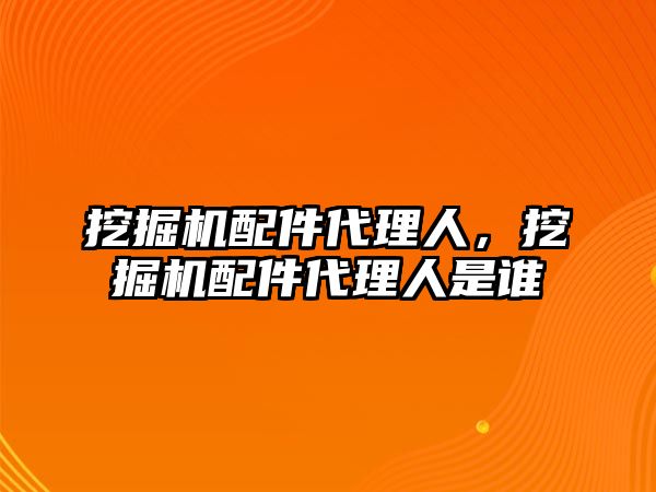 挖掘機配件代理人，挖掘機配件代理人是誰