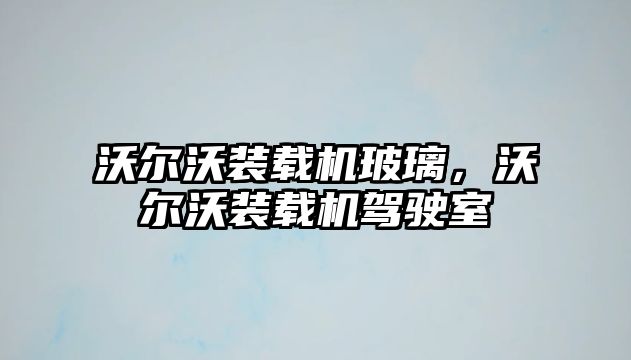 沃爾沃裝載機玻璃，沃爾沃裝載機駕駛室