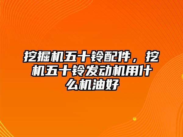 挖掘機五十鈴配件，挖機五十鈴發(fā)動機用什么機油好