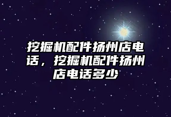 挖掘機配件揚州店電話，挖掘機配件揚州店電話多少