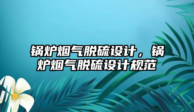 鍋爐煙氣脫硫設(shè)計，鍋爐煙氣脫硫設(shè)計規(guī)范