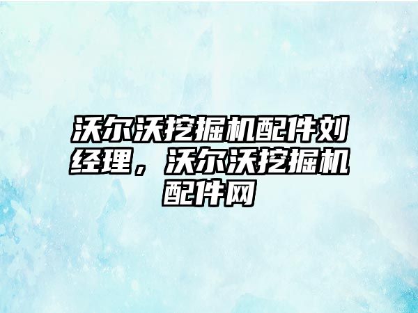 沃爾沃挖掘機配件劉經(jīng)理，沃爾沃挖掘機配件網(wǎng)