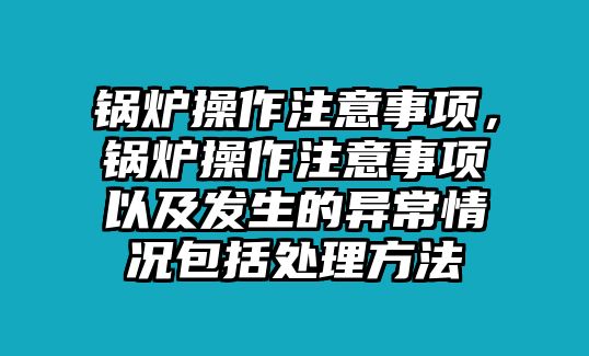 鍋爐操作注意事項(xiàng)，鍋爐操作注意事項(xiàng)以及發(fā)生的異常情況包括處理方法