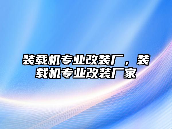 裝載機專業(yè)改裝廠，裝載機專業(yè)改裝廠家