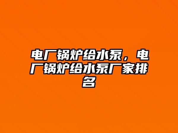 電廠鍋爐給水泵，電廠鍋爐給水泵廠家排名