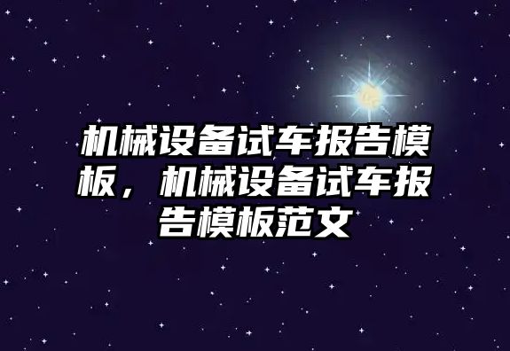 機(jī)械設(shè)備試車報(bào)告模板，機(jī)械設(shè)備試車報(bào)告模板范文