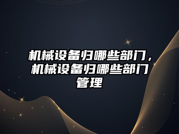 機械設備歸哪些部門，機械設備歸哪些部門管理