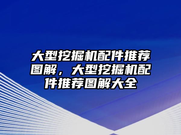 大型挖掘機配件推薦圖解，大型挖掘機配件推薦圖解大全