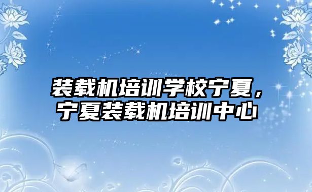 裝載機培訓學校寧夏，寧夏裝載機培訓中心