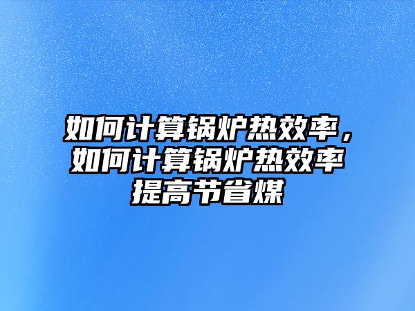 如何計(jì)算鍋爐熱效率，如何計(jì)算鍋爐熱效率提高節(jié)省煤